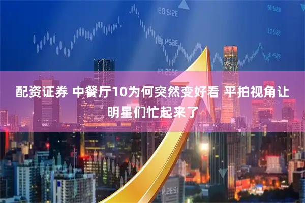 配资证券 中餐厅10为何突然变好看 平拍视角让明星们忙起来了