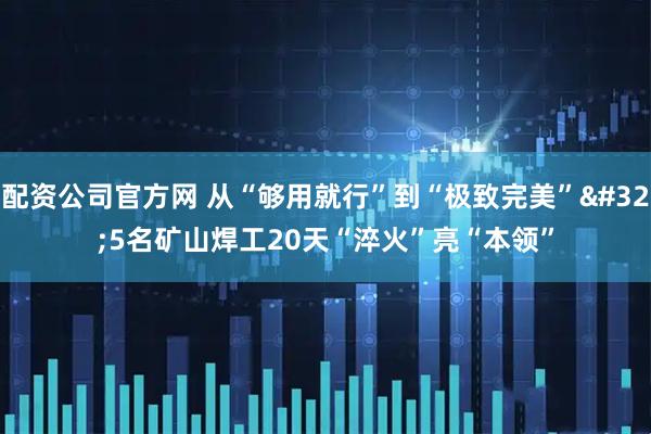 配资公司官方网 从“够用就行”到“极致完美” 5名矿山焊工20天“淬火”亮“本领”