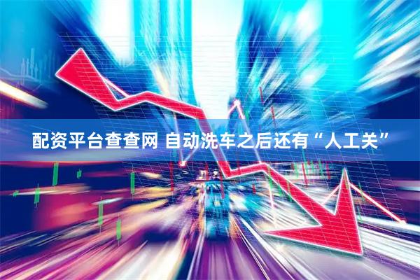 配资平台查查网 自动洗车之后还有“人工关”