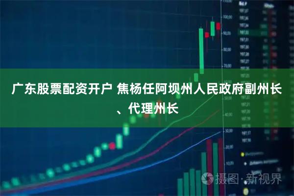 广东股票配资开户 焦杨任阿坝州人民政府副州长、代理州长