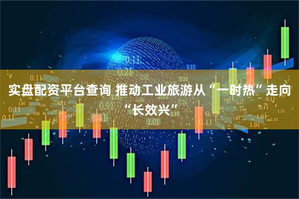 实盘配资平台查询 推动工业旅游从“一时热”走向“长效兴”