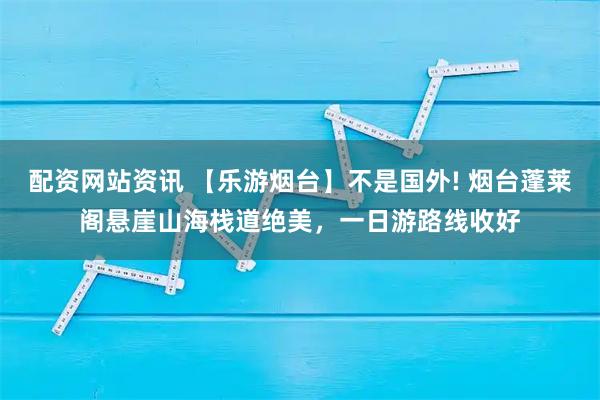 配资网站资讯 【乐游烟台】不是国外! 烟台蓬莱阁悬崖山海栈道绝美,一日游路线收好