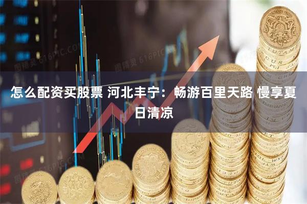 怎么配资买股票 河北丰宁:畅游百里天路 慢享夏日清凉