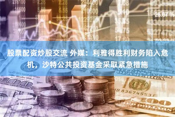股票配资炒股交流 外媒：利雅得胜利财务陷入危机，沙特公共投资基金采取紧急措施