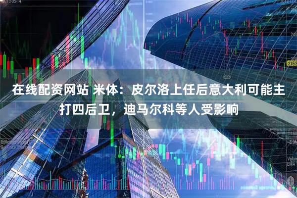 在线配资网站 米体：皮尔洛上任后意大利可能主打四后卫，迪马尔科等人受影响