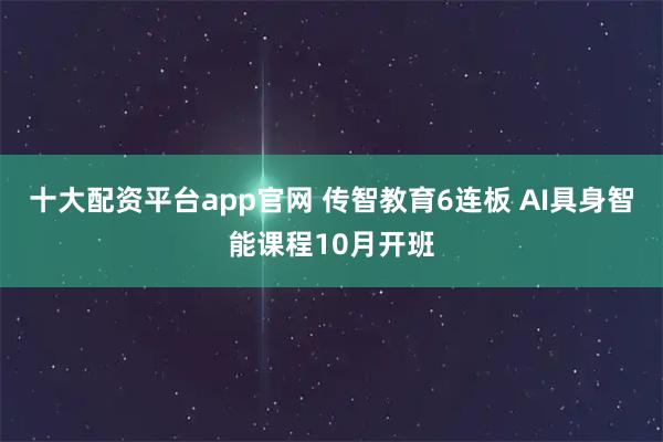 十大配资平台app官网 传智教育6连板 AI具身智能课程10月开班