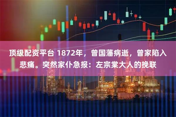 顶级配资平台 1872年，曾国藩病逝，曾家陷入悲痛。突然家仆急报：左宗棠大人的挽联