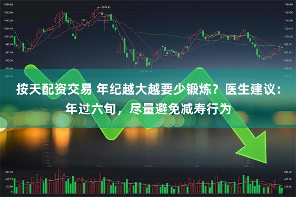 按天配资交易 年纪越大越要少锻炼？医生建议：年过六旬，尽量避免减寿行为
