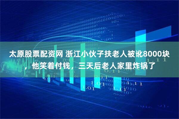 太原股票配资网 浙江小伙子扶老人被讹8000块,他笑着付钱,三天后老人家里炸锅了
