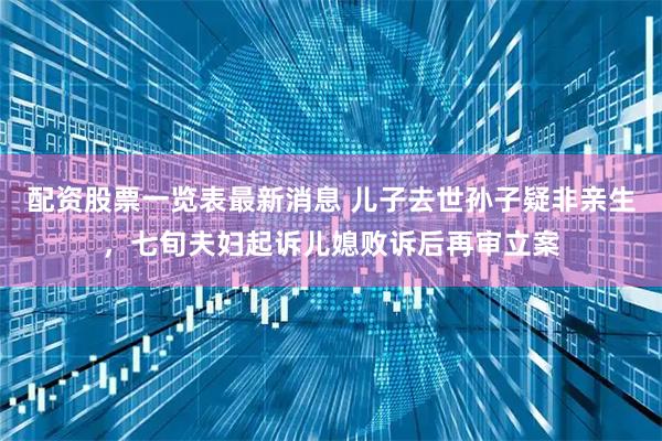 配资股票一览表最新消息 儿子去世孙子疑非亲生，七旬夫妇起诉儿媳败诉后再审立案