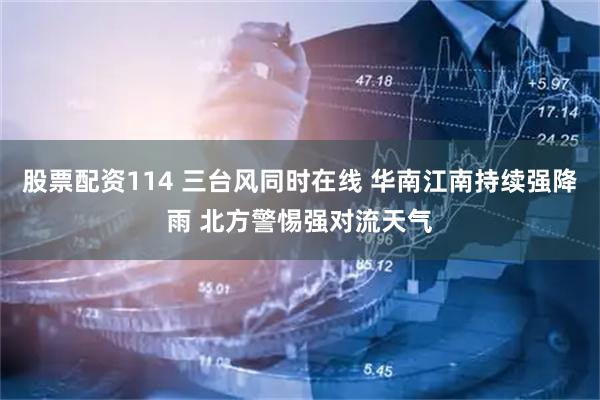股票配资114 三台风同时在线 华南江南持续强降雨 北方警惕强对流天气