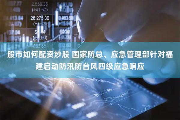 股市如何配资炒股 国家防总、应急管理部针对福建启动防汛防台风四级应急响应