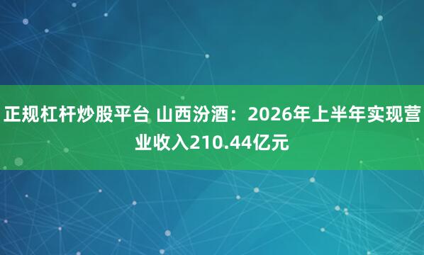正规杠杆炒股平台 山西汾酒：2026年上半年实现营业收入210.44亿元