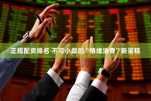 正规配资排名 不可小觑的“情绪消费”新蛋糕