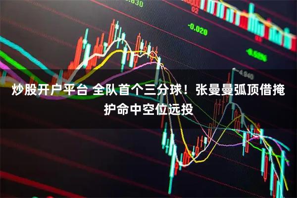 炒股开户平台 全队首个三分球！张曼曼弧顶借掩护命中空位远投