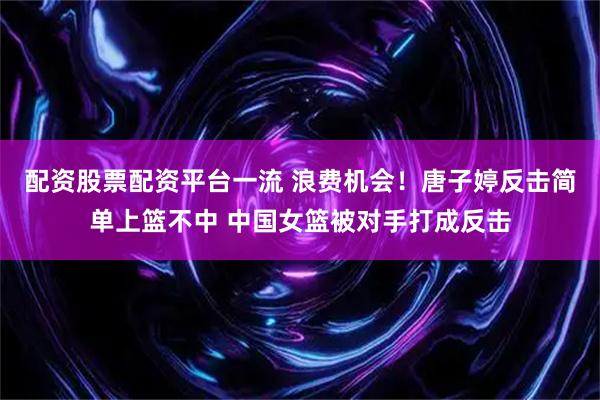 配资股票配资平台一流 浪费机会！唐子婷反击简单上篮不中 中国女篮被对手打成反击