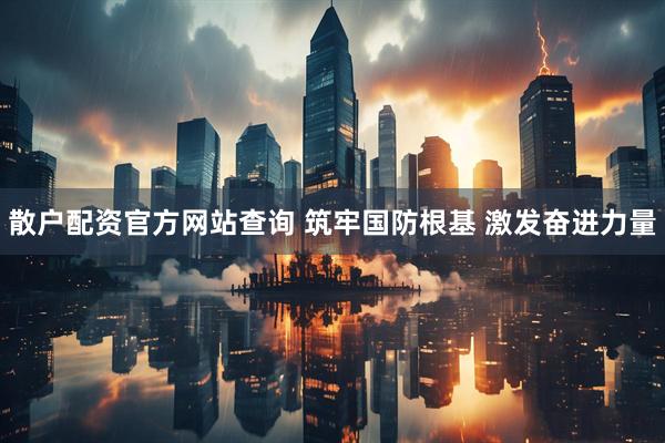 散户配资官方网站查询 筑牢国防根基 激发奋进力量