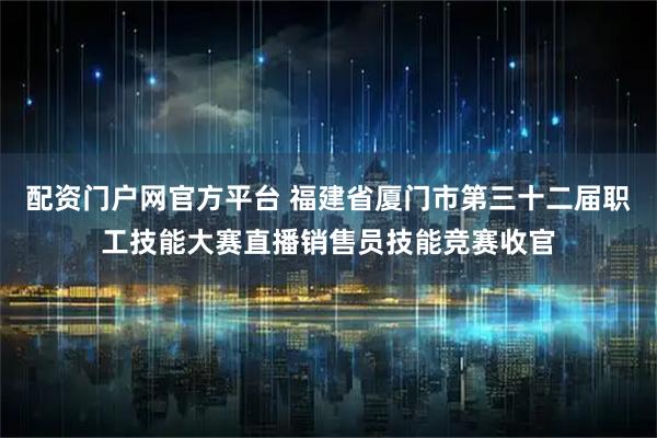 配资门户网官方平台 福建省厦门市第三十二届职工技能大赛直播销售员技能竞赛收官