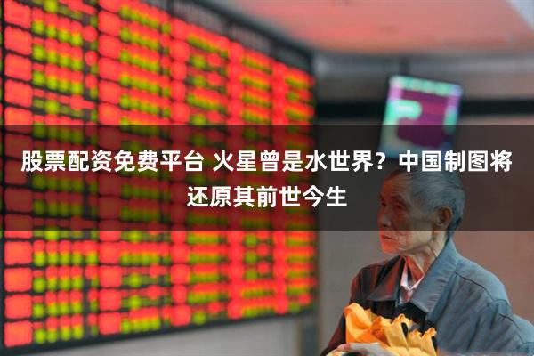 股票配资免费平台 火星曾是水世界？中国制图将还原其前世今生