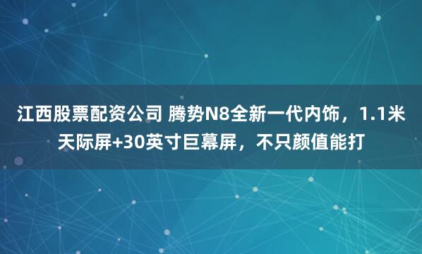 江西股票配资公司 腾势N8全新一代内饰，1.1米天际屏+30英寸巨幕屏，不只颜值能打