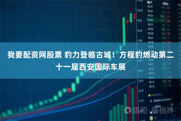 我要配资网股票 豹力登临古城！方程豹燃动第二十一届西安国际车展
