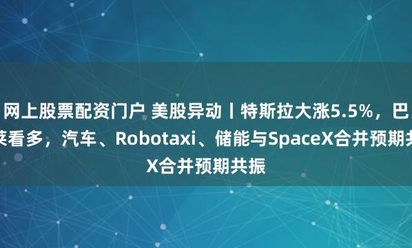 网上股票配资门户 美股异动丨特斯拉大涨5.5%，巴克莱看多，汽车、Robotaxi、储能与SpaceX合并预期共振